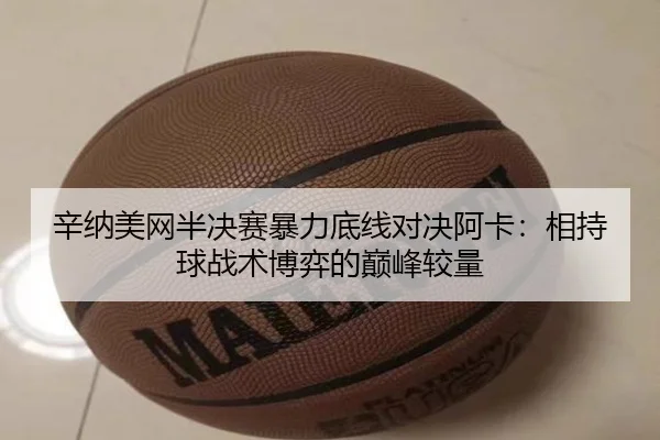 辛纳美网半决赛暴力底线对决阿卡：相持球战术博弈的巅峰较量
