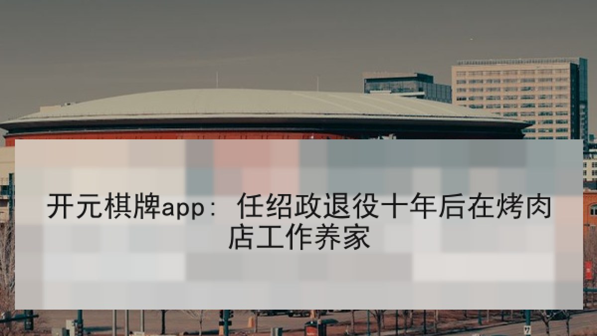 开元棋牌app: 任绍政退役十年后在烤肉店工作养家