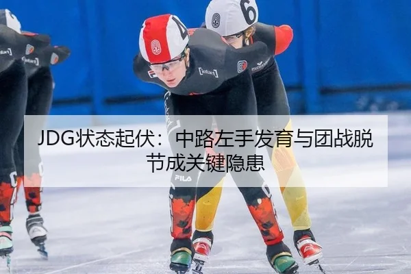 JDG状态起伏：中路左手发育与团战脱节成关键隐患