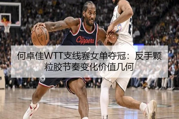 何卓佳WTT支线赛女单夺冠：反手颗粒胶节奏变化价值几何