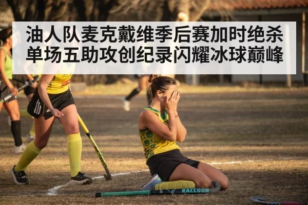 油人队麦克戴维季后赛加时绝杀单场五助攻创纪录闪耀冰球巅峰