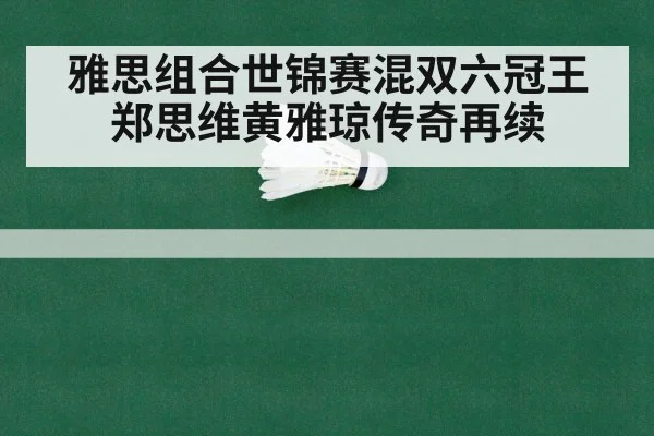 雅思组合世锦赛混双六冠王郑思维黄雅琼传奇再续