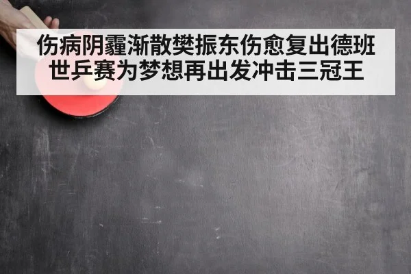 伤病阴霾渐散樊振东伤愈复出德班世乒赛为梦想再出发冲击三冠王