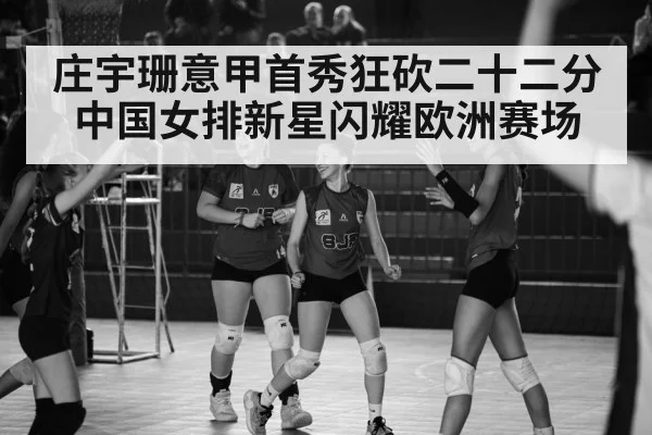 庄宇珊意甲首秀狂砍二十二分 中国女排新星闪耀欧洲赛场