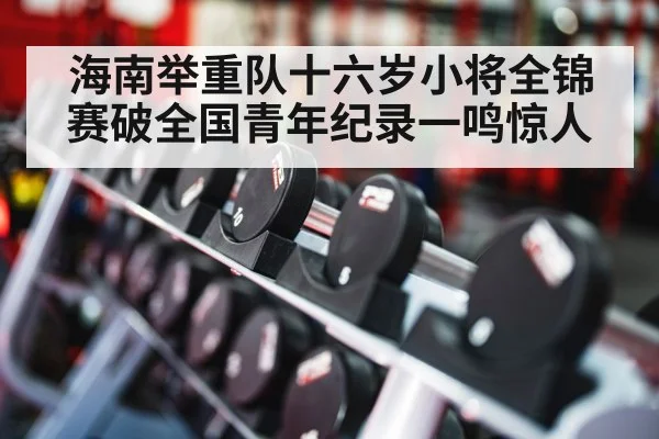 海南举重队十六岁小将全锦赛破全国青年纪录一鸣惊人