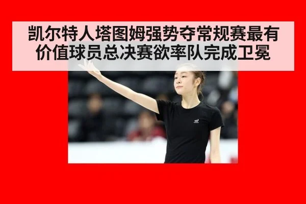 凯尔特人塔图姆强势夺常规赛最有价值球员总决赛欲率队完成卫冕