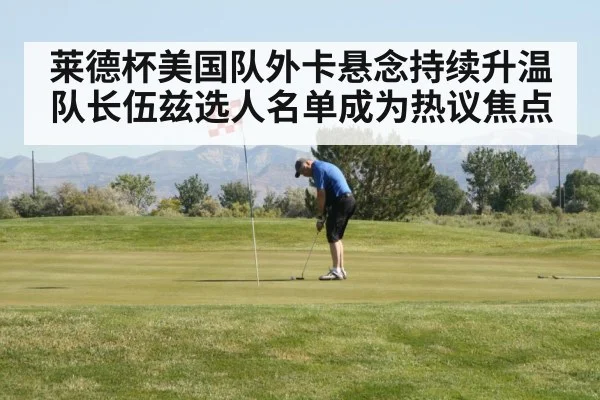 莱德杯美国队外卡悬念持续升温 队长伍兹选人名单成为热议焦点