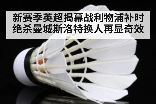 新赛季英超揭幕战利物浦补时绝杀曼城斯洛特换人再显奇效