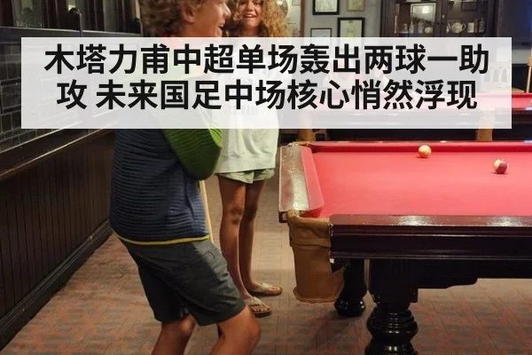 木塔力甫中超单场轰出两球一助攻 未来国足中场核心悄然浮现