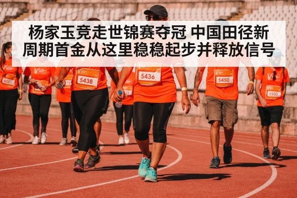 杨家玉竞走世锦赛夺冠 中国田径新周期首金从这里稳稳起步并释放信号