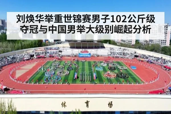 刘焕华举重世锦赛男子102公斤级夺冠与中国男举大级别崛起分析