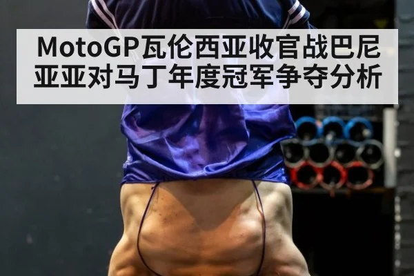 MotoGP瓦伦西亚收官战巴尼亚亚对马丁年度冠军争夺分析